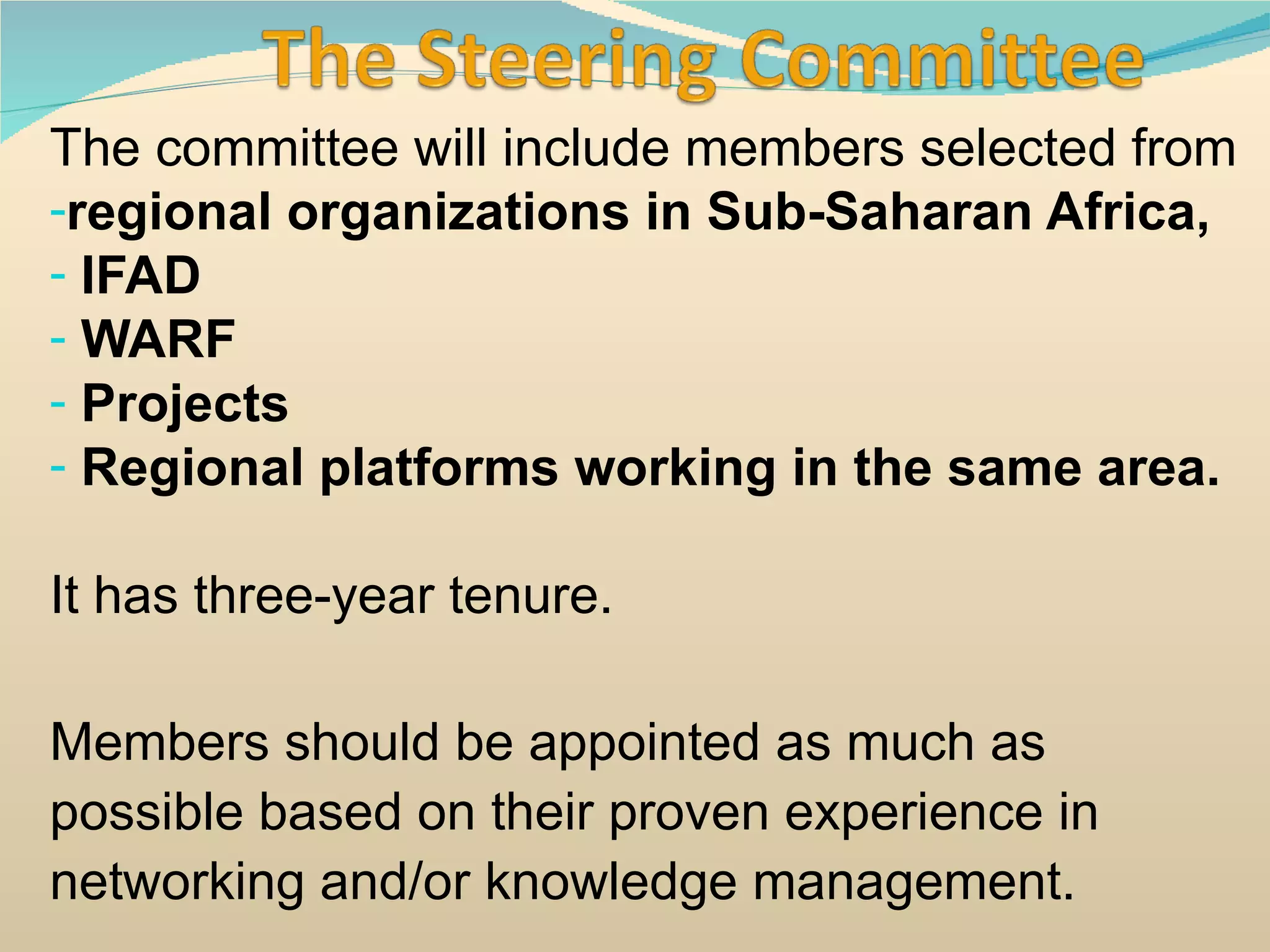The committee will include members selected from regional organizations in Sub-Saharan Africa, IFAD WARF Projects Regional platforms working in the same area. It has three-year tenure. Members should be appointed as much as possible based on their proven experience in networking and/or knowledge management.