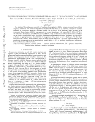 arXiv:1305.5254v1[astro-ph.CO]22May2013
DRAFT VERSION MAY 24, 2013
Preprint typeset using LATEX style emulateapj v. 5/2/11
THE STELLAR MASS GROWTH OF BRIGHTEST CLUSTER GALAXIES IN THE IRAC SHALLOW CLUSTER SURVEY
YEN-TING LIN
1
, MARK BRODWIN
2
, ANTHONY H. GONZALEZ
3
, PAUL BODE
4
, PETER R. M. EISENHARDT
5
, S. A. STANFORD
6
,
AND ALEXEY VIKHLININ
7
Draft version May 24, 2013
ABSTRACT
The details of the stellar mass assembly of brightest cluster galaxies (BCGs) remain an unresolved problem
in galaxy formation. We have developed a novel approach that allows us to construct a sample of clusters
that form an evolutionary sequence, and have applied it to the Spitzer IRAC Shallow Cluster Survey (ISCS)
to examine the evolution of BCGs in progenitors of present-day clusters with mass of (2.5 − 4.5) × 1014
M⊙.
We follow the cluster mass growth history extracted from a high resolution cosmological simulation, and then
use an empirical method that infers the cluster mass based on the ranking of cluster luminosity to select high-
z clusters of appropriate mass from ISCS to be progenitors of the given set of z = 0 clusters. We ﬁnd that,
between z = 1.5 and 0.5, the BCGs have grown in stellar mass by a factor of 2.3, which is well-matched by the
predictions from a state-of-the-art semi-analytic model. Below z = 0.5 we see hints of differences in behavior
between the model and observation.
Subject headings: galaxies: clusters: general — galaxies: elliptical and lenticular, cD — galaxies: luminosity
function, mass function — galaxies: evolution
1. INTRODUCTION
In a universe dominated by cold dark matter, structures are
expected to grow hierarchically (Springel et al. 2005). Taken
at face value, such a structure formation scenario suggests that
the most massive galaxies should form late. Indeed, in the
semi-analytic model (SAM) of De Lucia & Blaizot (2007),
the mass assembly of BCGs–the most massive galaxies in the
universe–occur relatively late, in the sense that typical BCGs
acquire 50% of their ﬁnal mass at z < 0.5 through galactic
mergers. Although there is ample evidence of mergers involv-
ing BCGs at low redshifts (e.g., Lauer 1988; Rines et al. 2007;
Tran et al. 2008; Lin et al. 2010), the importance of stellar
mass growth at late times remains unclear. Using deep near-
IR data to infer the stellar mass of BCGs across wide redshift
ranges, it was suggested that BCGs in massive clusters have
attained high stellar mass and exhibited little change in mass
since z ∼ 1 (Collins et al. 2009; Stott et al. 2010). Using the
correlation between the BCG stellar mass and cluster mass,
Lidman et al. (2012) found that the BCGs have grown by a
factor of 1.8 between z = 0.9 and z = 0.2, from a large sample
of X-ray luminous clusters.
Some of the contradicting results may arise from inconsis-
tent cluster sample selection (e.g., drawing different cluster
samples at different redshifts that do not have any evolution-
ary links), and some may be due to incompatible compar-
isons between observations and theories (e.g., while theoreti-
cal models predict “total” magnitudes for galaxies, it is partic-
1 Institute of Astronomy and Astrophysics, Academia Sinica, Taipei,
Taiwan; Kavli Institute for the Physics and Mathematics of the Universe,
Todai Institutes for Advanced Study, The University of Tokyo, Kashiwa,
Chiba, Japan; ytl@asiaa.sinica.edu.tw
2 Department of Physics and Astronomy, University of Missouri, 5110
Rockhill Road, Kansas City, MO 64110
3 Department of Astronomy, University of Florida, Gainesville, FL
32611
4 Department of Astrophysical Sciences, Princeton University, Prince-
ton, NJ 08544
5 Jet Propulsion Laboratory, California Institute of Technology,
Pasadena, CA 91109
6 Physics Department, University of California, Davis, CA 95616
7 Harvard-Smithsonian Center for Astrophysics, Cambridge, MA 02138
ularly difﬁcult observationally to measure such a quantity for
BCGs; Whiley et al. 2008). Ideally, one would like to iden-
tify a cluster sample that forms an evolutionary sequence, that
is, the higher-z clusters are expected to be the progenitors of
lower-z clusters in the same sample. With such a sample, one
could then meaningfully follow the evolution of the galaxy
populations, including the mass assembly of BCGs. This ap-
proach also facilitates more direct comparisons with theoreti-
cal models.
In this paper we attempt to construct such a cluster sam-
ple and study the evolution of the stellar mass content of the
BCGs, using a subset of a complete cluster sample drawn
from the Spitzer ISCS (Eisenhardt et al. 2008, hereafter E08).
We will show that the observed growth is similar to that
predicted by the Millenium Simulation (Springel et al. 2005;
Guo et al. 2011) at z = 0.5−1.5, but the two disagree at z < 0.5
at the 2σ level.
In section 2 we describe our cluster sample, and the numer-
ical simulations used in this analysis. For the construction of
a cluster sample that represents an evolutionary sequence, the
knowledge of cluster mass is critical. We have developed a
method to infer cluster mass from the total 4.5µm luminosity
of the clusters (section 3). We then proceed to use two meth-
ods that rely on the dark matter halo merger history to infer
the BCG mass growth in progenitors of present-day clusters
with mass of (2.5−4.5)×1014
M⊙, and compare the results to
SAMs based on the Millennium Simulation (section 4). We
conclude in section 5.
Throughout this paper we adopt a WMAP5 (Komatsu et al.
2009) ΛCDM cosmological model where ΩM = 1−ΩΛ = 0.26,
H0 = 71kms−1
Mpc−1
, and the normalization of the matter
power spectrum σ8 = 0.8.
2. THE DATA
2.1. Cluster Sample
The cluster sample we use is from the ISCS, which consists
of 335 4.5µm-selected systems out to z ∼ 2 over the 8.5 deg2
“Boötes ﬁeld”. Accurate photometric redshifts (photo-z) with
full probability distributions p(z) based on BW RI[3.6][4.5]
 