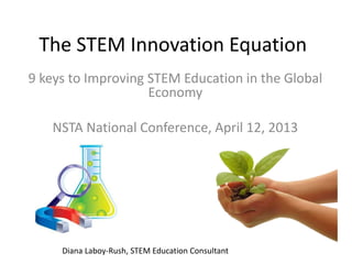 The STEM Innovation Equation
9 keys to Improving STEM Education in the Global
                    Economy

   NSTA National Conference, April 12, 2013




     Diana Laboy-Rush, STEM Education Consultant
 