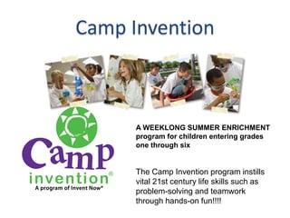Camp Invention



      A WEEKLONG SUMMER ENRICHMENT
      program for children entering grades
      one through six


      The Camp Invention program instills
      vital 21st century life skills such as
      problem-solving and teamwork
      through hands-on fun!!!!
 