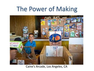 The Power of Making




  Caine’s Arcade, Los Angeles, CA
 
