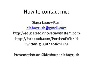 How to contact me:
           Diana Laboy-Rush
        dlaboyrush@gmail.com
http://educatetoinnovatewithstem.com
 http://facebook.com/PortlandWizKid
       Twitter: @AuthenticSTEM

Presentation on Slideshare: dlaboyrush
 