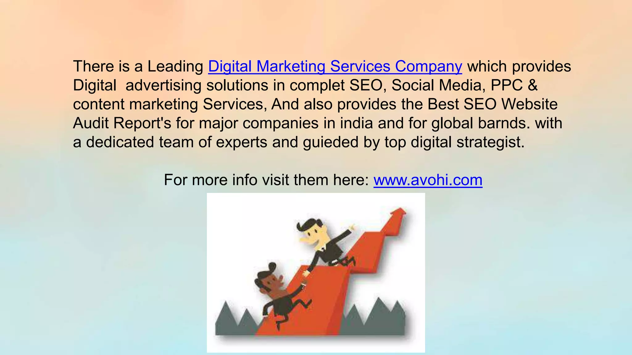 There is a Leading Digital Marketing Services Company which provides
Digital advertising solutions in complet SEO, Social Media, PPC &
content marketing Services, And also provides the Best SEO Website
Audit Report's for major companies in india and for global barnds. with
a dedicated team of experts and guieded by top digital strategist.
For more info visit them here: www.avohi.com
 