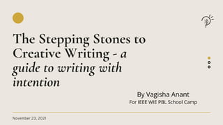 November 23, 2021 

The Stepping Stones to
Creative Writing - a
guide to writing with
intention
By Vagisha Anant
For IEEE WIE PBL School Camp
 