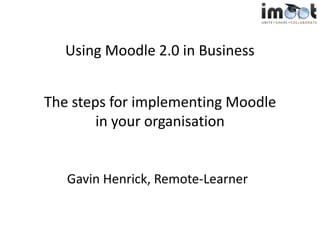 Using Moodle 2.0 in Business The steps for implementing Moodle in your organisation Gavin Henrick, Remote-Learner 