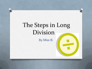 The Steps in Long
   Division
     By Miss B.
 