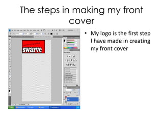 The steps in making my front cover My logo is the first step I have made in creating my front cover 