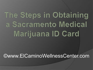 The Steps in Obtaining a Sacramento Medical Marijuana ID Card ©www.ElCaminoWellnessCenter.com 