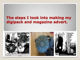 The steps I took into making my
digipack and magazine advert.
 