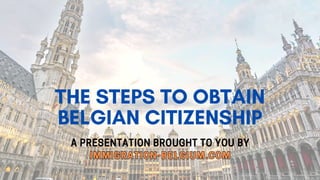 THE STEPS TO OBTAIN
BELGIAN CITIZENSHIP
A PRESENTATION BROUGHT TO YOU BY
IMMIGRATION-BELGIUM.COM
A PRESENTATION BROUGHT TO YOU BY
IMMIGRATION-BELGIUM.COM
 