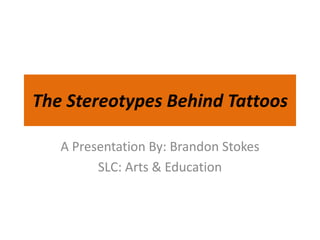 The Stereotypes Behind Tattoos A Presentation By: Brandon Stokes SLC: Arts & Education 
