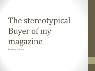 The stereotypical
Buyer of my
magazine
By Luke Everson

 