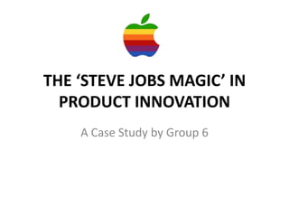 THE ‘STEVE JOBS MAGIC’ IN
PRODUCT INNOVATION
A Case Study by Group 6
 