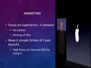 MARKETING
• Focus on Experience : 5 sensory
• No cashier
• Shining of tiles
• Keep it simple (Video of I pad
launch)
• High focus on how you feel by
using it