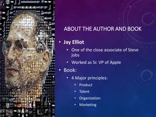 ABOUT THE AUTHOR AND BOOK
• Jay Elliot
• One of the close associate of Steve
jobs
• Worked as Sr. VP of Apple
• Book:
• 4 Major principles:
• Product
• Talent
• Organization
• Marketing