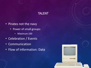 TALENT
• Pirates not the navy
• Power of small groups:
• Maximum 100
• Celebration / Events
• Communication
• Flow of information: Data