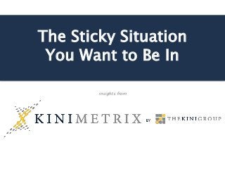 The Sticky Situation
You Want to Be In
insights from
 