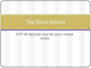 EPF.18f describe how the stock market
works
The Stock Market
 