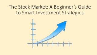 The Stock Market: A Beginner’s Guide
to Smart Investment Strategies
 