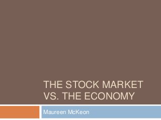 THE STOCK MARKET
VS. THE ECONOMY
Maureen McKeon
 