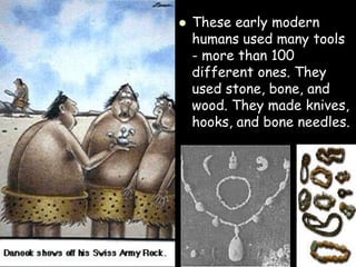  These early modern
humans used many tools
- more than 100
different ones. They
used stone, bone, and
wood. They made knives,
hooks, and bone needles.
 