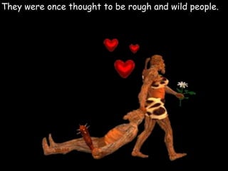 They were once thought to be rough and wild people.
 