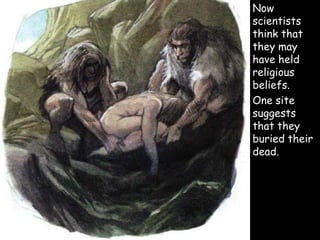  Now
scientists
think that
they may
have held
religious
beliefs.
 One site
suggests
that they
buried their
dead.
 
