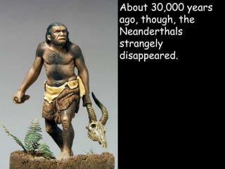  About 30,000 years
ago, though, the
Neanderthals
strangely
disappeared.
 