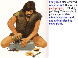  Early man also created
works of art (known as
pictographs), including
painting. Thousands of
years ago, artists
mixed charcoal, mud,
and animal blood to
make paint.
 