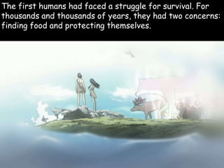 The first humans had faced a struggle for survival. For
thousands and thousands of years, they had two concerns:
finding food and protecting themselves.
 