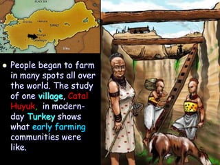  People began to farm
in many spots all over
the world. The study
of one village, Catal
Huyuk, in modern-
day Turkey shows
what early farming
communities were
like.
 