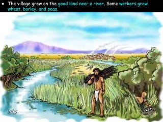  The village grew on the good land near a river. Some workers grew
wheat, barley, and peas.
 