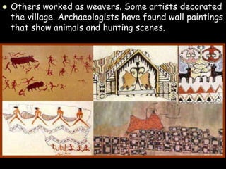  Others worked as weavers. Some artists decorated
the village. Archaeologists have found wall paintings
that show animals and hunting scenes.
 