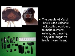  The people of Catal
Huyuk used volcanic
rock, called obsidian,
to make mirrors,
knives, and jewelry.
They also began to
trade these items.
 