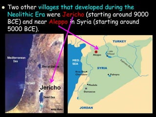  Two other villages that developed during the
Neolithic Era were Jericho (starting around 9000
BCE) and near Aleppo in Syria (starting around
5000 BCE).
 