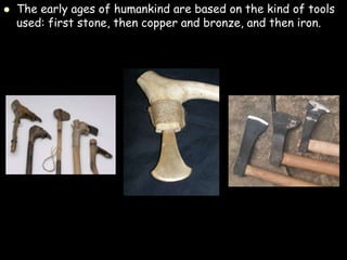  The early ages of humankind are based on the kind of tools
used: first stone, then copper and bronze, and then iron.
 