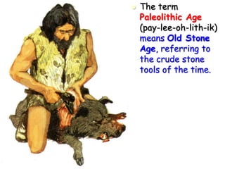  The term
Paleolithic Age
(pay-lee-oh-lith-ik)
means Old Stone
Age, referring to
the crude stone
tools of the time.
 