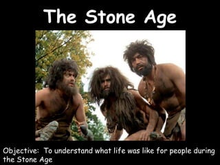 The Stone Age
Objective: To understand what life was like for people during
the Stone Age
 