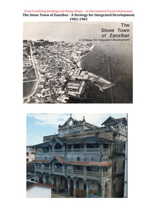 From	Crumbling	Buildings	and	Empty	Shops	…	to	International	Tourist	Destination	
The	Stone	Town	of	Zanzibar	-	A	Strategy	for	Integrated	Development	
1982-1983	
	
 