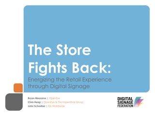 The Store
Fights Back:
Energizing the Retail Experience
through Digital Signage

Bryan Meszaros | OpenEye
Chris Heap | OpenEye & The Imperative Group
John Schreiber | IDL Worldwide
 