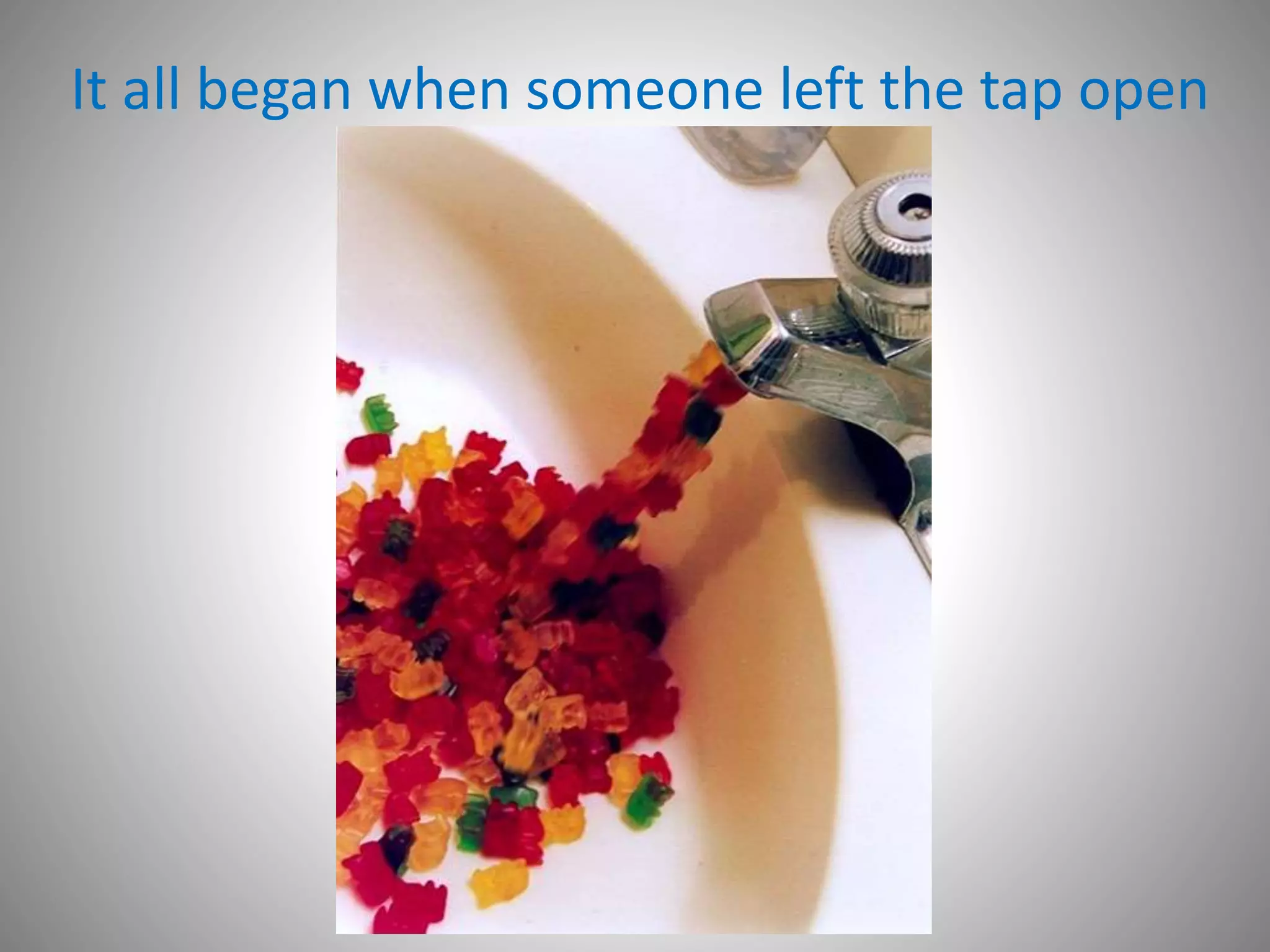It all began when someone left the tap open