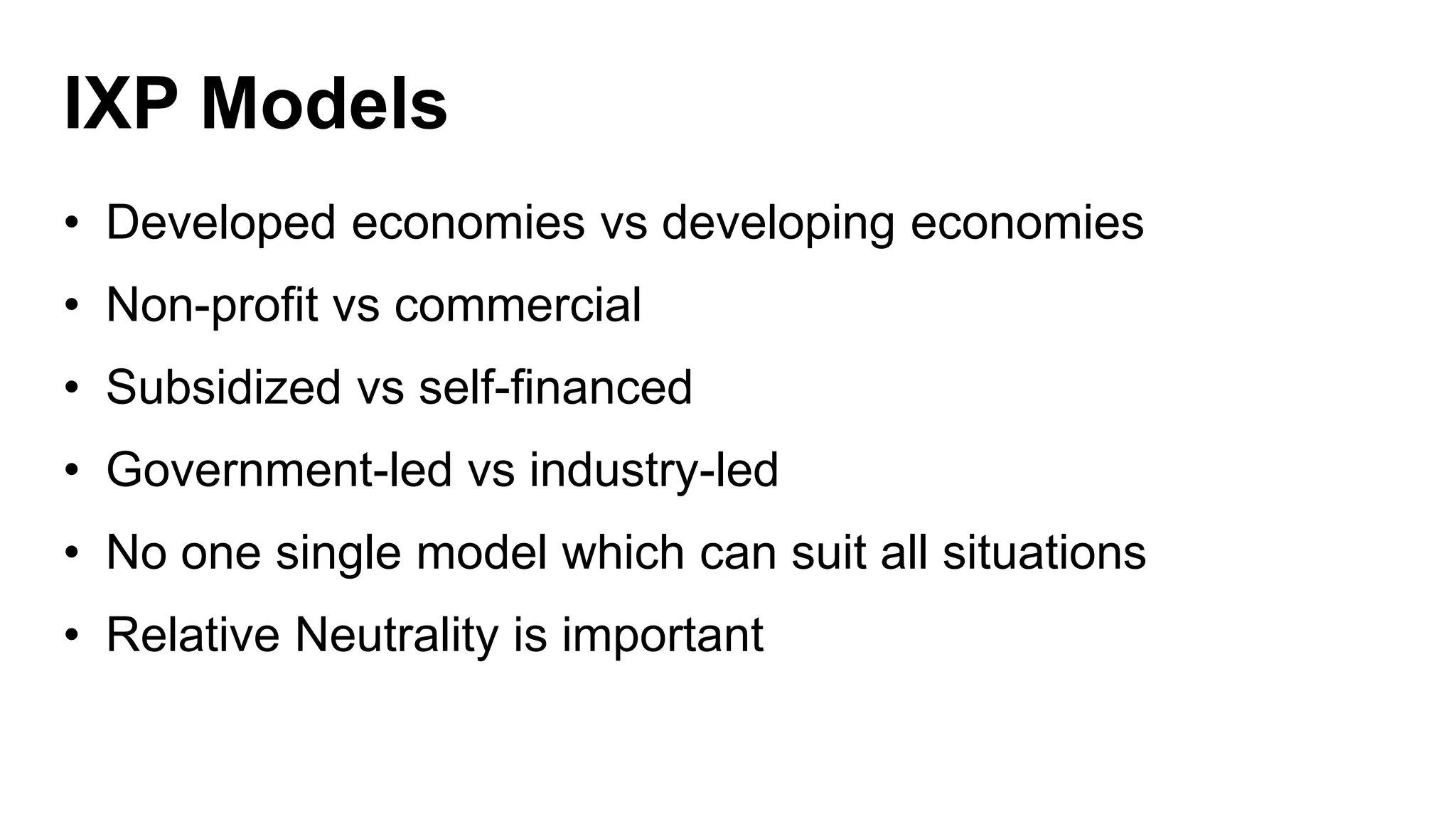 IXP Models
• Developed economies vs developing economies
• Non-profit vs commercial
• Subsidized vs self-financed
• Government-led vs industry-led
• No one single model which can suit all situations
• Relative Neutrality is important
 