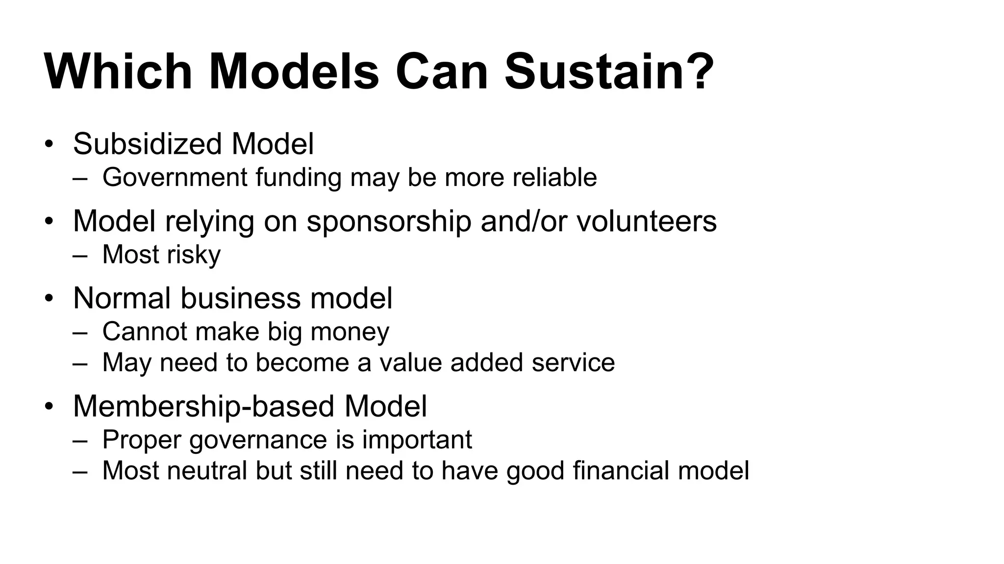 Which Models Can Sustain?
• Subsidized Model
– Government funding may be more reliable
• Model relying on sponsorship and/or volunteers
– Most risky
• Normal business model
– Cannot make big money
– May need to become a value added service
• Membership-based Model
– Proper governance is important
– Most neutral but still need to have good financial model
 