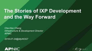 The Stories of IXP Development
and the Way Forward
Che-Hoo Cheng
Infrastructure & Development Director
APNIC
2018-07-24@MyNOG7
 