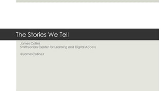 The Stories We Tell
James Collins
Smithsonian Center for Learning and Digital Access
@JamesCollinsJr
 