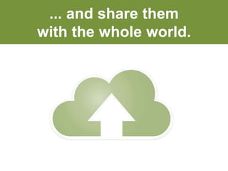 ... and share them 
with the whole world. 
 