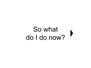 So what 
do I do now? 
 