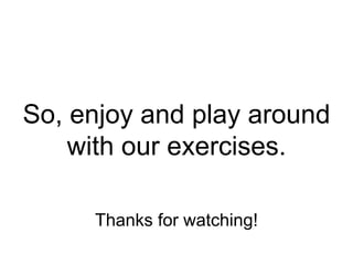 So, enjoy and play around 
with our exercises. 
Thanks for watching! 
