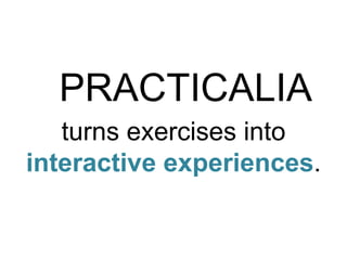 PRACTICALIA 
turns exercises into 
interactive experiences. 
 