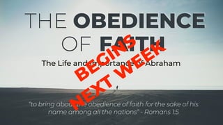 “to bring about the obedience of faith for the sake of his
name among all the nations” - Romans 1:5
OBEDIENCE
FAITHOF
THE
The Life and Importance of Abraham
BEGINS
NEXT
W
EEK
 